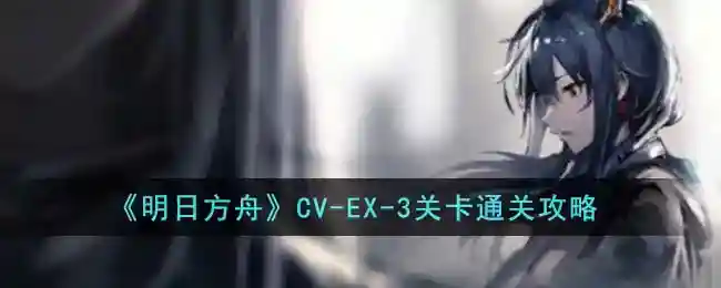 《明日方舟》CV-EX-3关卡通关攻略