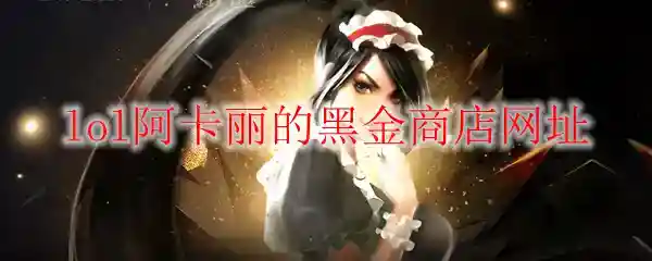 《LOL》2023年10月阿卡丽的黑金商店网址